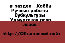  в раздел : Хобби. Ручные работы » Субкультуры . Удмуртская респ.,Глазов г.